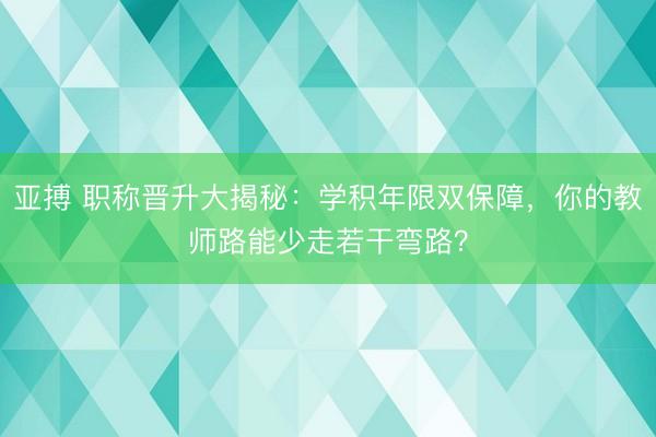 亚搏 职称晋升大揭秘：学积年限双保障，你的教师路能少走若干弯路？