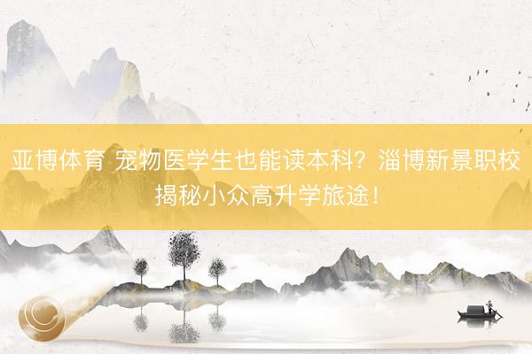 亚博体育 宠物医学生也能读本科？淄博新景职校揭秘小众高升学旅途！