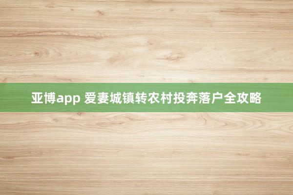 亚博app 爱妻城镇转农村投奔落户全攻略