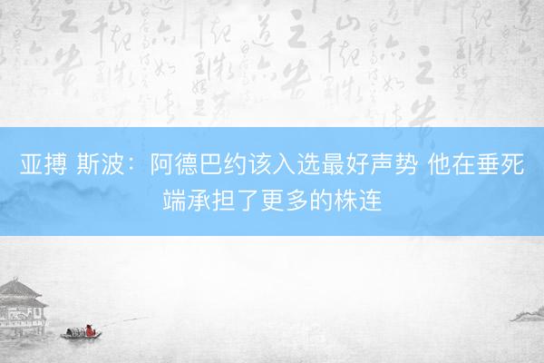 亚搏 斯波：阿德巴约该入选最好声势 他在垂死端承担了更多的株连