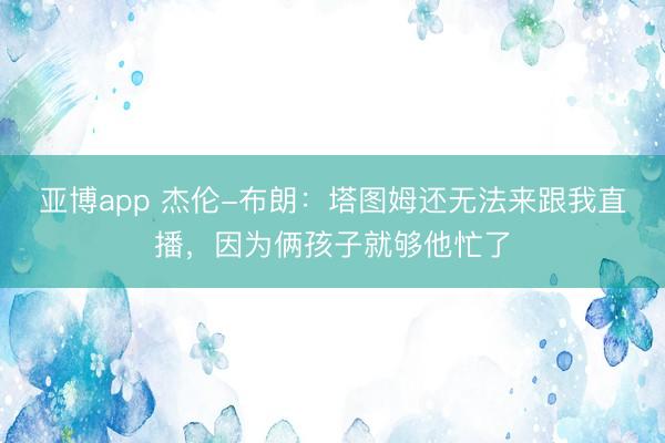 亚博app 杰伦-布朗：塔图姆还无法来跟我直播，因为俩孩子就够他忙了