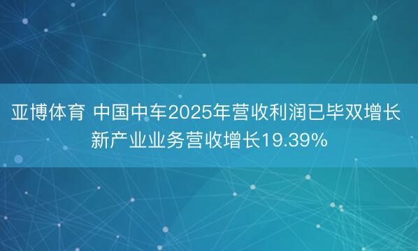 亚博体育 中国中车2025年营收利润已毕双增长 新产业业务营收增长19.39%