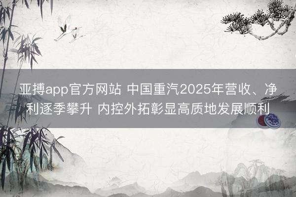 亚搏app官方网站 中国重汽2025年营收、净利逐季攀升 内控外拓彰显高质地发展顺利