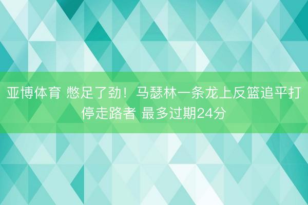 亚博体育 憋足了劲！马瑟林一条龙上反篮追平打停走路者 最多过期24分
