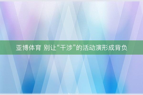 亚博体育 别让“干涉”的活动演形成背负