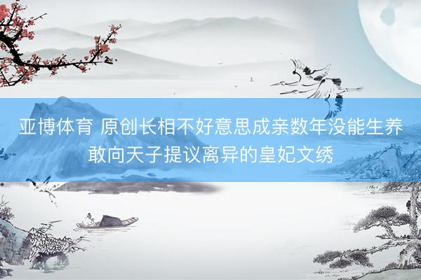 亚博体育 原创长相不好意思成亲数年没能生养敢向天子提议离异的皇妃文绣