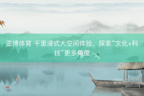 亚博体育 千里浸式大空间体验，探索“文化+科技”更多角度