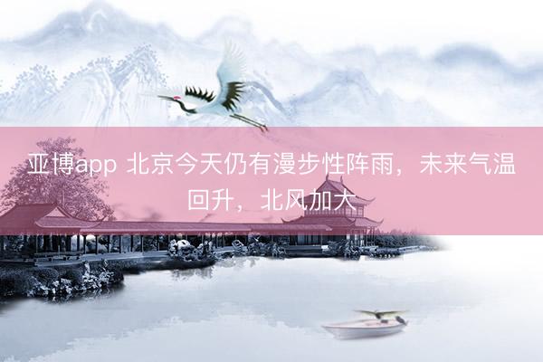 亚博app 北京今天仍有漫步性阵雨，未来气温回升，北风加大