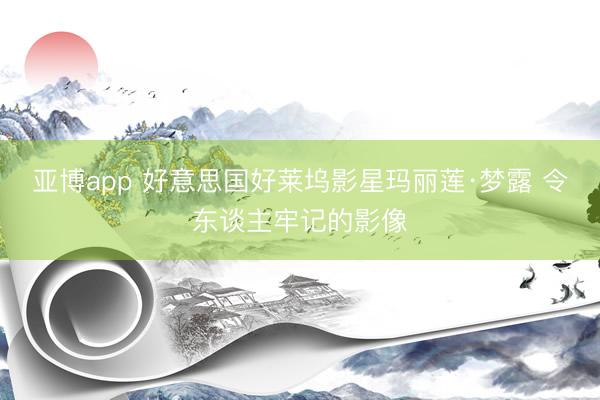 亚博app 好意思国好莱坞影星玛丽莲·梦露 令东谈主牢记的影像