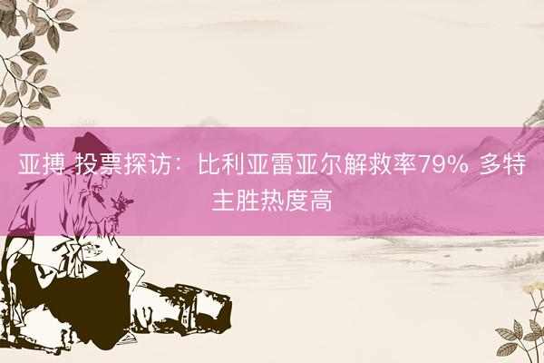 亚搏 投票探访：比利亚雷亚尔解救率79% 多特主胜热度高