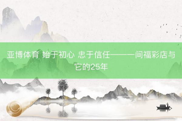 亚博体育 始于初心 忠于信任——一间福彩店与它的25年