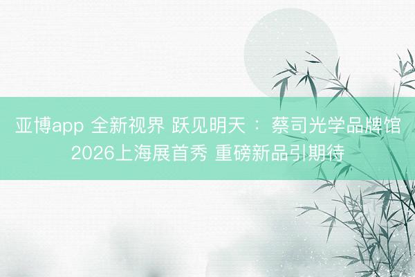 亚博app 全新视界 跃见明天 ：蔡司光学品牌馆2026上海展首秀 重磅新品引期待
