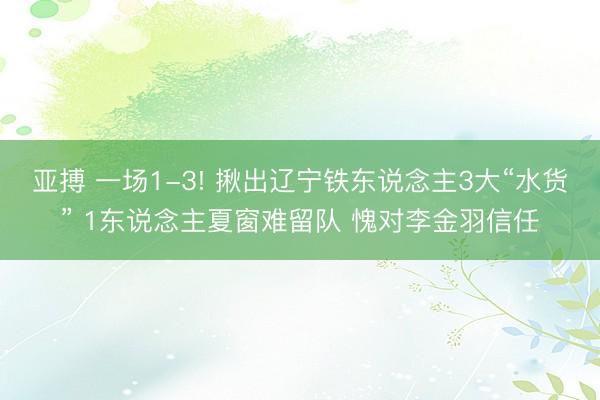亚搏 一场1-3! 揪出辽宁铁东说念主3大“水货” 1东说念主夏窗难留队 愧对李金羽信任
