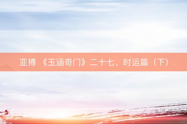 亚搏 《玉涵奇门》二十七、时运篇（下）