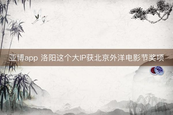 亚博app 洛阳这个大IP获北京外洋电影节奖项