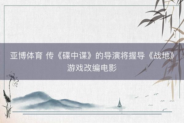 亚博体育 传《碟中谍》的导演将握导《战地》游戏改编电影