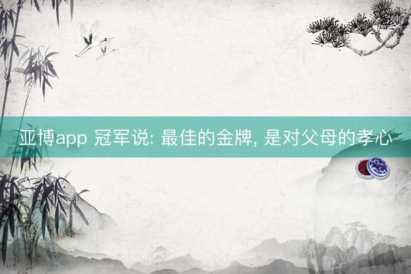亚博app 冠军说: 最佳的金牌, 是对父母的孝心