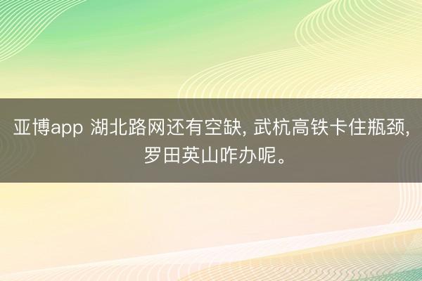 亚博app 湖北路网还有空缺, 武杭高铁卡住瓶颈, 罗田英山咋办呢。