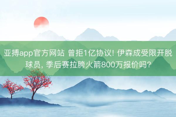 亚搏app官方网站 曾拒1亿协议! 伊森成受限开脱球员, 季后赛拉胯火箭800万报价吗?