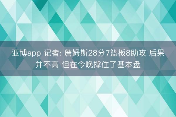 亚博app 记者: 詹姆斯28分7篮板8助攻 后果并不高 但在今晚撑住了基本盘