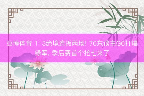 亚博体育 1-3绝境连扳两场! 76东谈主G6打爆绿军, 季后赛首个抢七来了