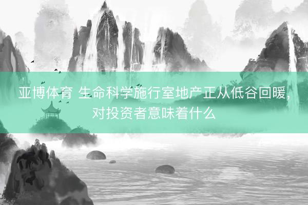 亚博体育 生命科学施行室地产正从低谷回暖，对投资者意味着什么